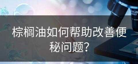 棕榈油如何帮助改善便秘问题？